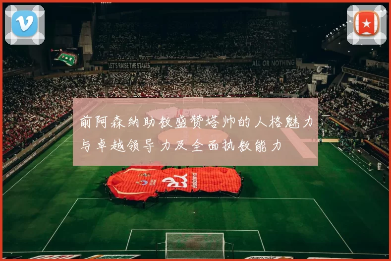 前阿森纳助教盛赞塔帅的人格魅力与卓越领导力及全面执教能力