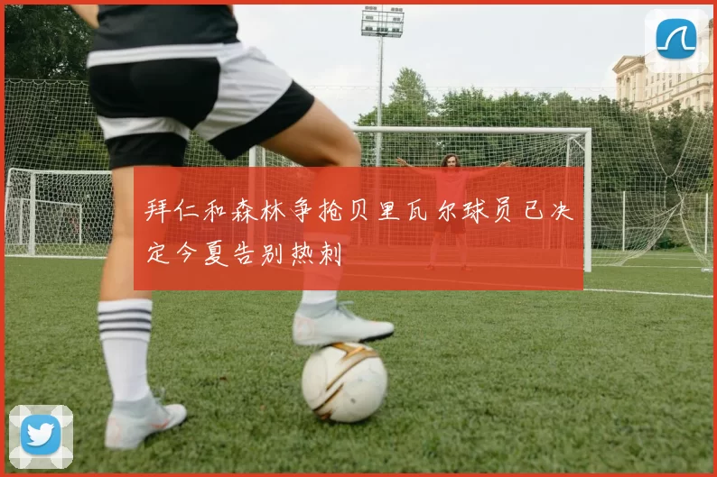 拜仁和森林争抢贝里瓦尔球员已决定今夏告别热刺