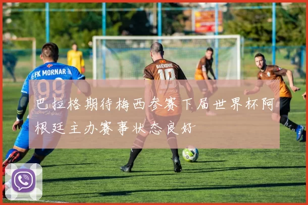 巴拉格期待梅西参赛下届世界杯阿根廷主办赛事状态良好