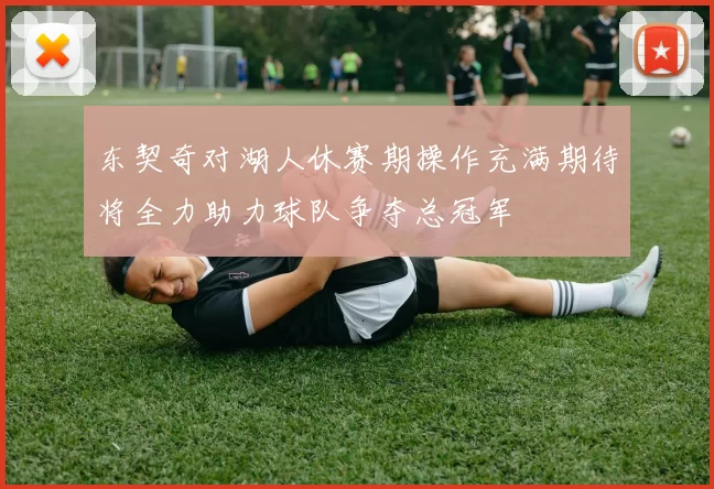东契奇对湖人休赛期操作充满期待将全力助力球队争夺总冠军