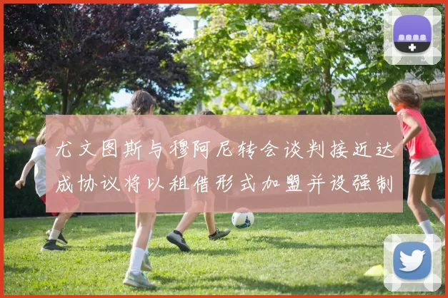 尤文图斯与穆阿尼转会谈判接近达成协议将以租借形式加盟并设强制买断条款