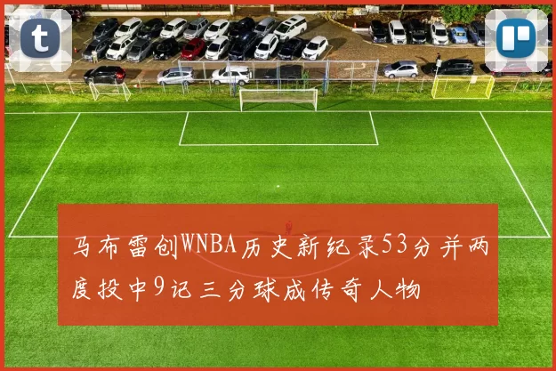 马布雷创WNBA历史新纪录53分并两度投中9记三分球成传奇人物