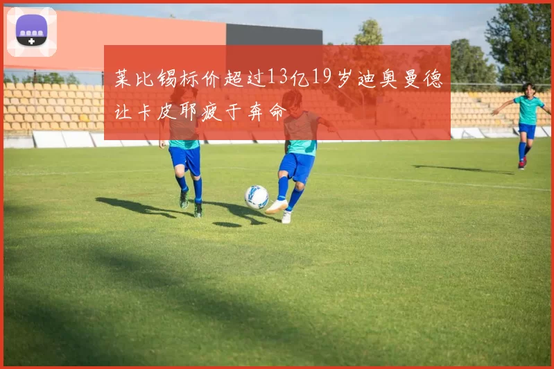 莱比锡标价超过13亿19岁迪奥曼德让卡皮耶疲于奔命