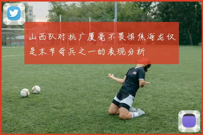 山西队对抗广厦毫不畏惧焦海龙仅是末节奇兵之一的表现分析