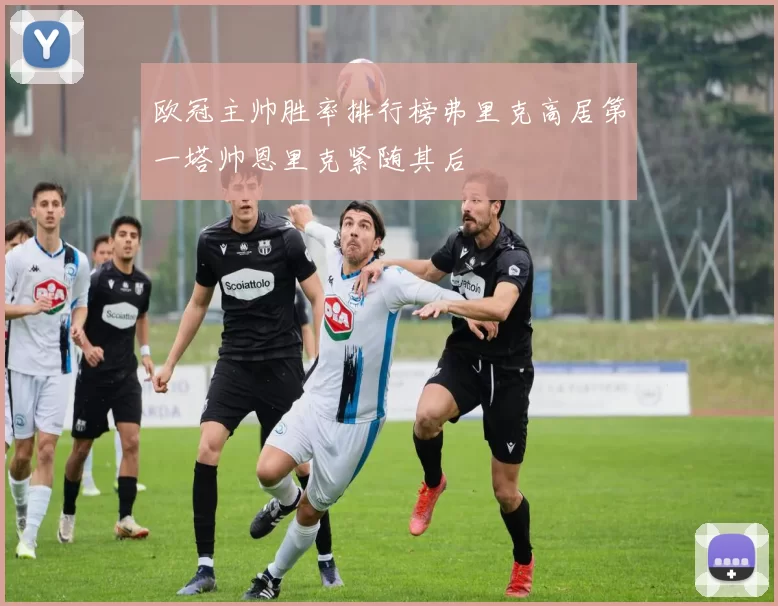 欧冠主帅胜率排行榜弗里克高居第一塔帅恩里克紧随其后