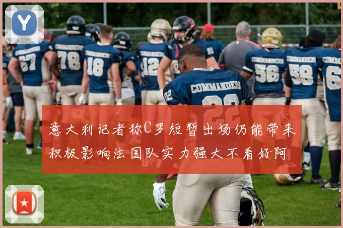 意大利记者称C罗短暂出场仍能带来积极影响法国队实力强大不看好阿根廷表现