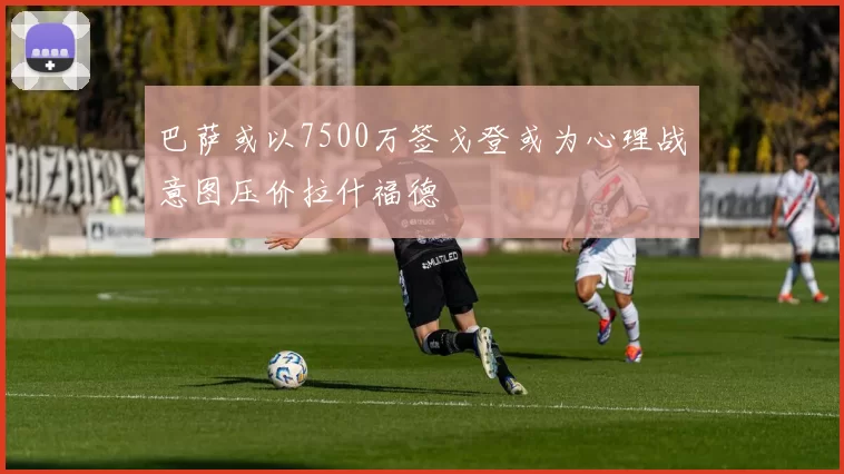巴萨或以7500万签戈登或为心理战意图压价拉什福德