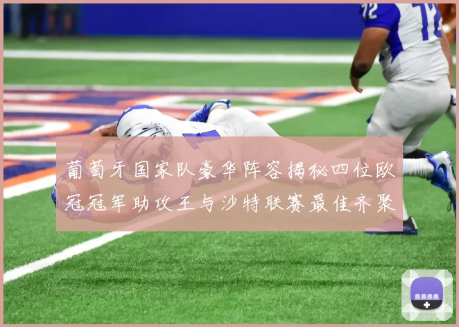 葡萄牙国家队豪华阵容揭秘四位欧冠冠军助攻王与沙特联赛最佳齐聚一堂