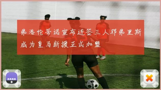 弗洛伦蒂诺宣布连签三人邓弗里斯成为皇马新援正式加盟