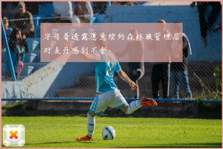 字母哥透露愿意续约森林狼管理层对麦丹感到不舍