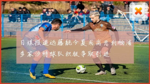 日媒报道远藤航今夏或离开利物浦多家沙特球队积极争取引进