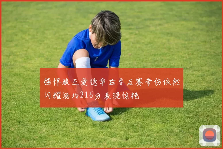 强悍狼王爱德华兹季后赛带伤依然闪耀场均216分表现惊艳
