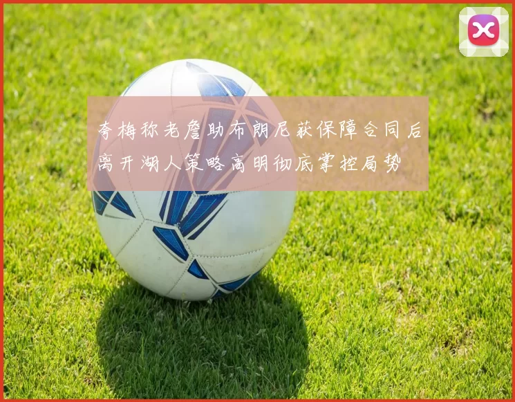 夸梅称老詹助布朗尼获保障合同后离开湖人策略高明彻底掌控局势