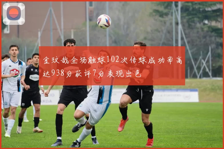 金玟哉全场触球102次传球成功率高达938分获评7分表现出色
