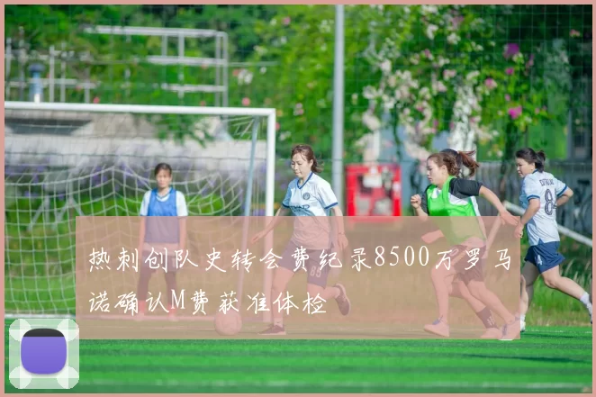 热刺创队史转会费纪录8500万罗马诺确认M费获准体检