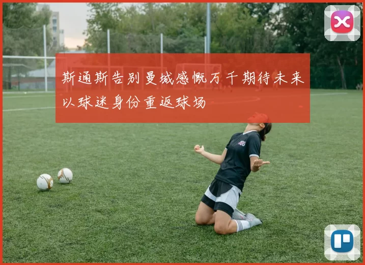 斯通斯告别曼城感慨万千期待未来以球迷身份重返球场
