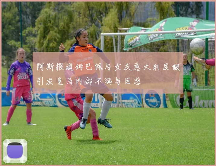 阿斯报道姆巴佩与女友意大利度假引发皇马内部不满与困惑